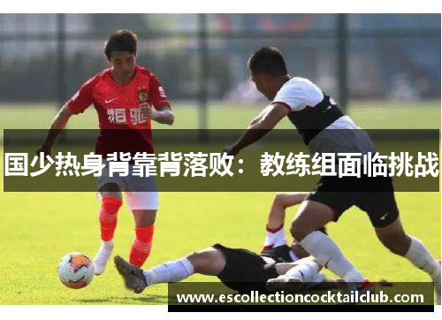 国少热身背靠背落败：教练组面临挑战