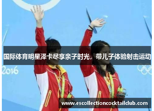 国际体育明星泽卡尽享亲子时光，带儿子体验射击运动